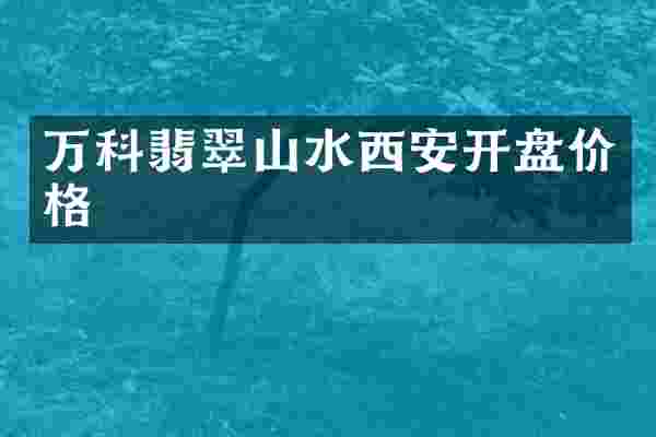 万科翡翠山水西安开盘价格