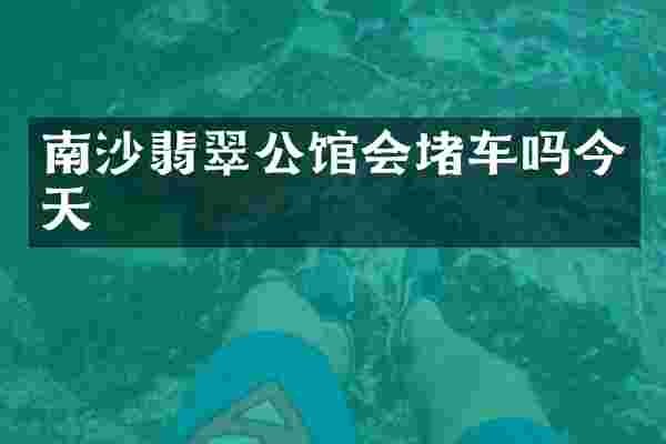 南沙翡翠公馆会堵车吗今天