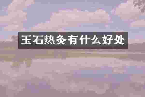 玉石热灸有什么好处