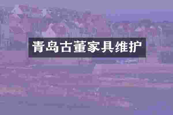 青岛古董家具维护