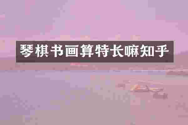 琴棋书画算特长嘛知乎