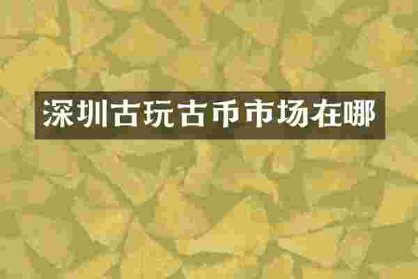 深圳古玩古币市场在哪