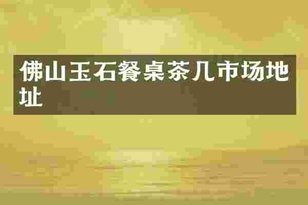 佛山玉石餐桌茶几市场地址
