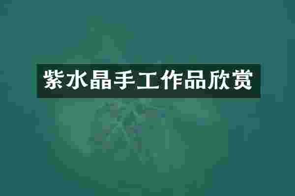紫水晶手工作品欣赏
