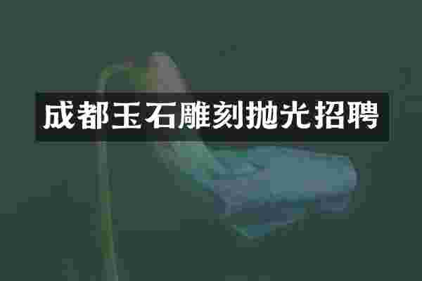 成都玉石雕刻抛光招聘