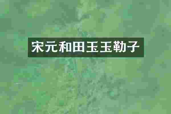 宋元和田玉玉勒子