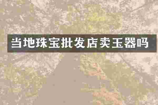 当地珠宝批发店卖玉器吗