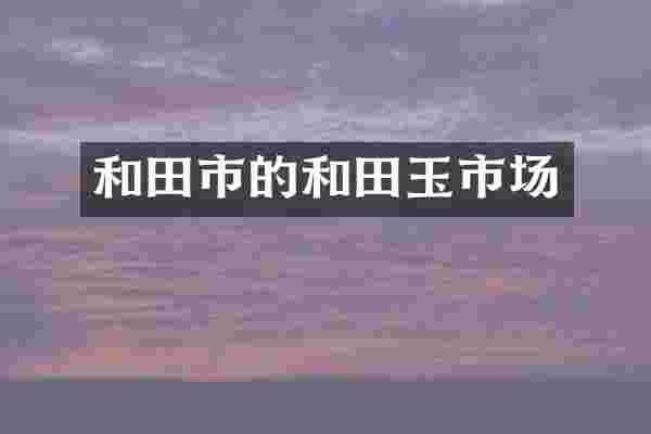 和田市的和田玉市场