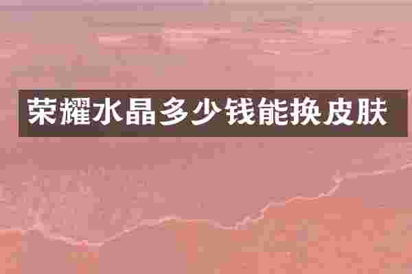 荣耀水晶多少钱能换皮肤