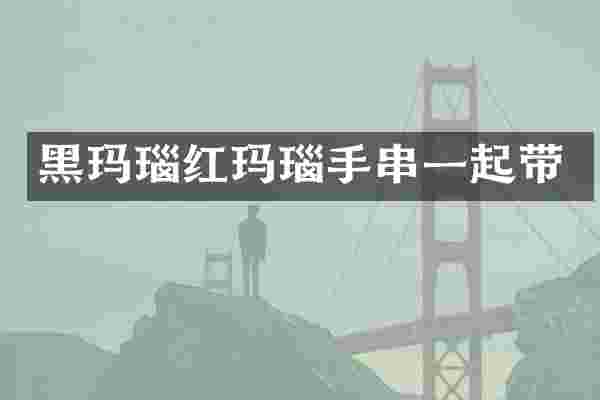 黑玛瑙红玛瑙手串一起带