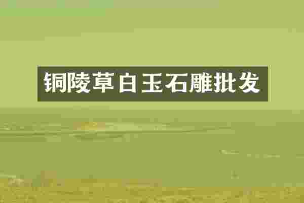 铜陵草白玉石雕批发