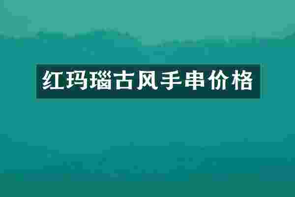 红玛瑙古风手串价格