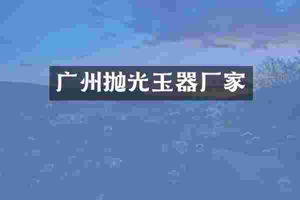 广州抛光玉器厂家