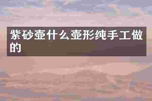 紫砂壶什么壶形纯手工做的