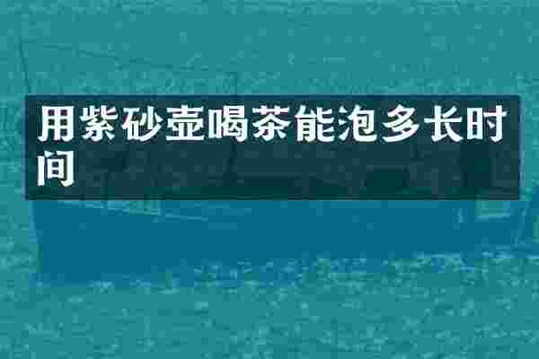 用紫砂壶喝茶能泡多长时间