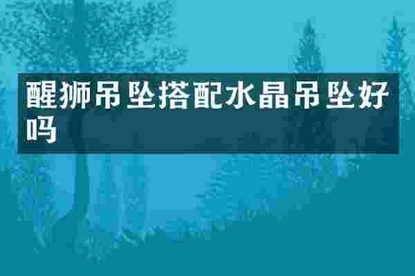 醒狮吊坠搭配水晶吊坠好吗