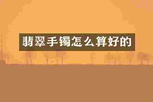 翡翠手镯怎么算好的