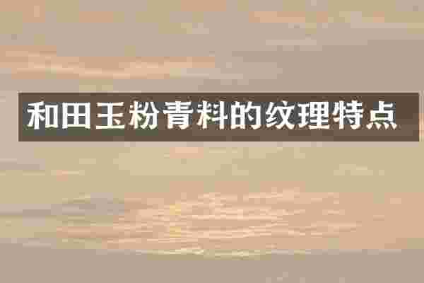 和田玉粉青料的纹理特点