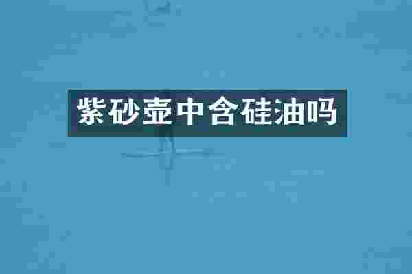 紫砂壶中含硅油吗