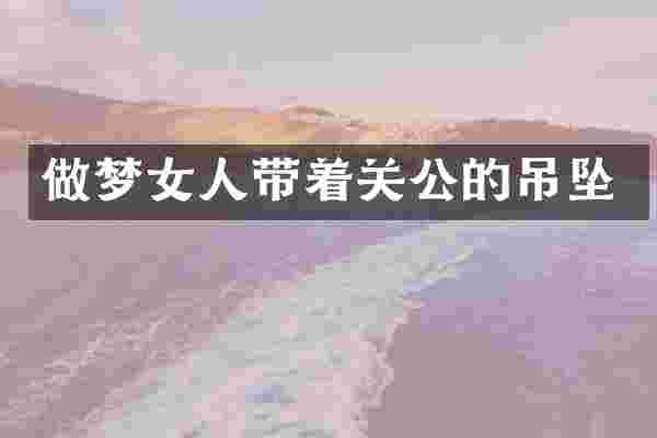 做梦女人带着关公的吊坠