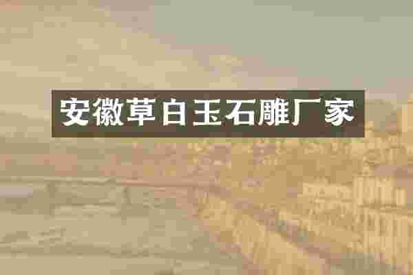 安徽草白玉石雕厂家