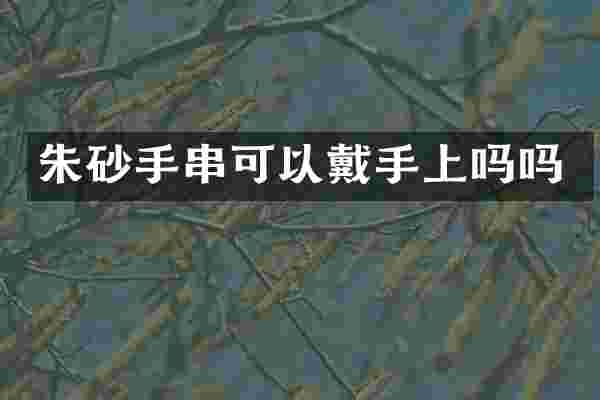 朱砂手串可以戴手上吗吗