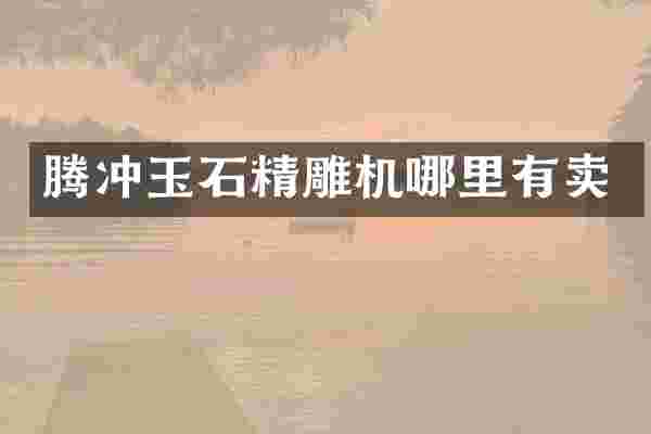 腾冲玉石精雕机哪里有卖