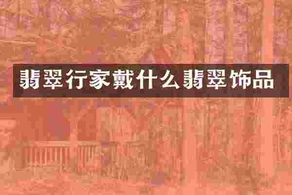 翡翠行家戴什么翡翠饰品