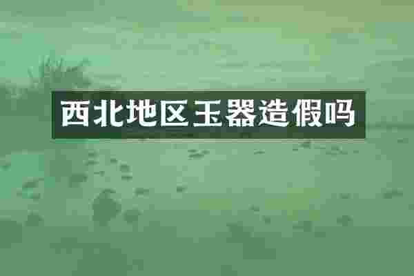 西北地区玉器造假吗