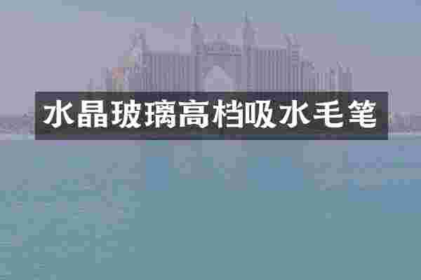 水晶玻璃高档吸水毛笔