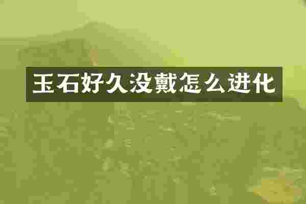 玉石好久没戴怎么进化