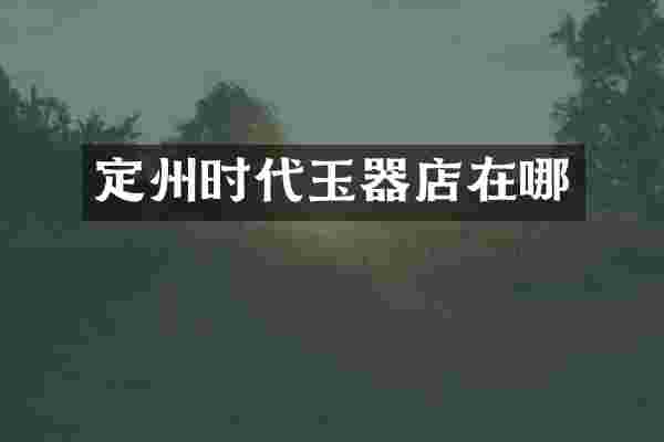 定州时代玉器店在哪