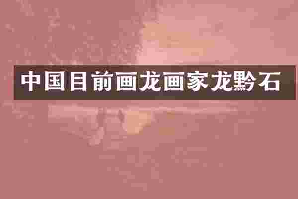中国目前画龙画家龙黔石