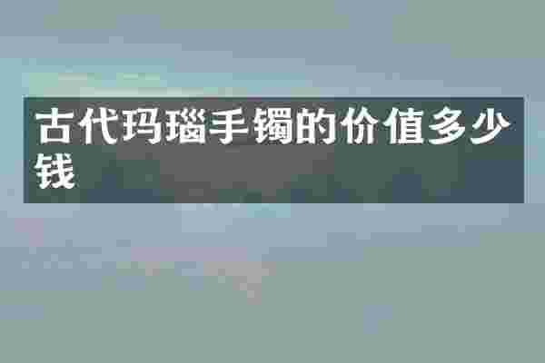 古代玛瑙手镯的价值多少钱