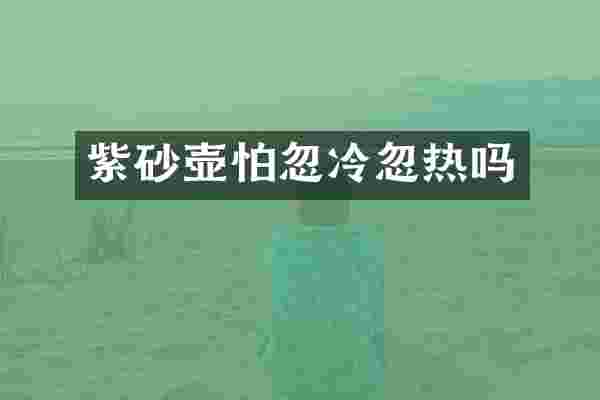 紫砂壶怕忽冷忽热吗