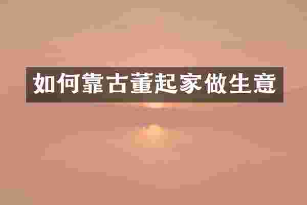 如何靠古董起家做生意