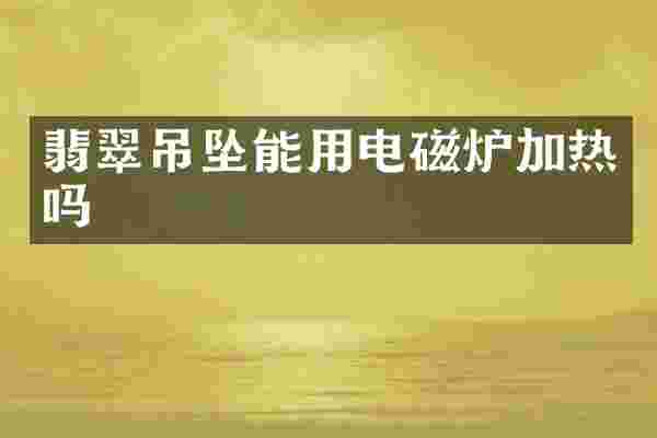 翡翠吊坠能用电磁炉加热吗