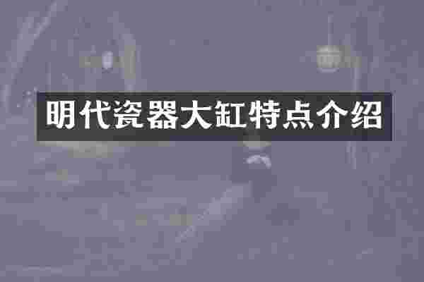 明代瓷器大缸特点介绍