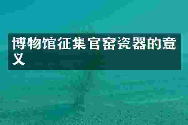 博物馆征集官窑瓷器的意义