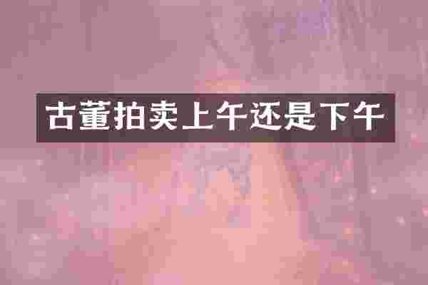 古董拍卖上午还是下午