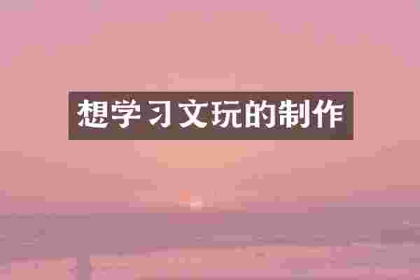 想学习文玩的制作