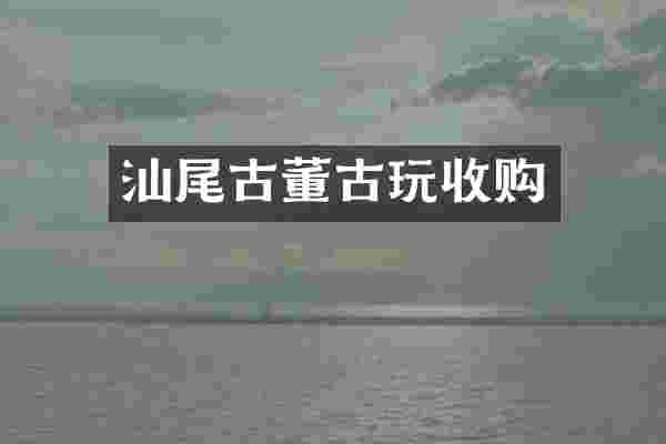 汕尾古董古玩收购