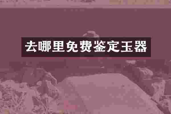 去哪里免费鉴定玉器