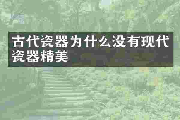 古代瓷器为什么没有现代瓷器精美