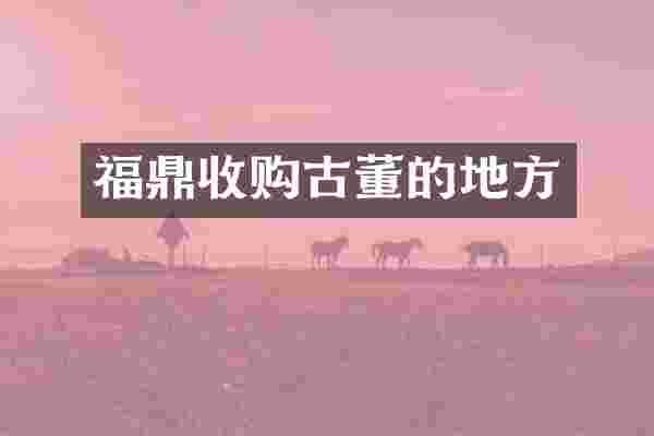 福鼎收购古董的地方