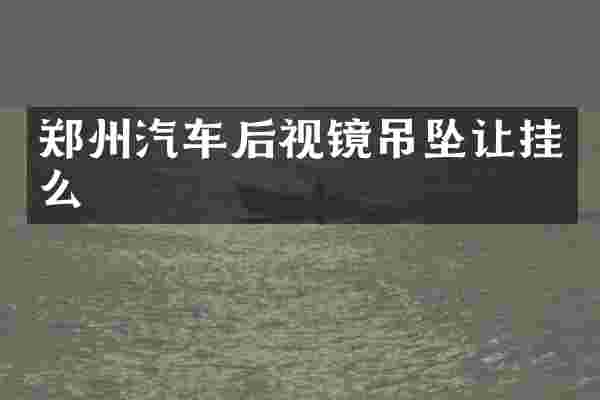 郑州汽车后视镜吊坠让挂么