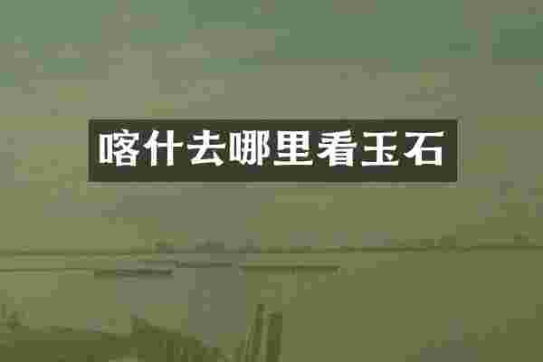 喀什去哪里看玉石