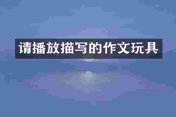 请播放描写的作文玩具