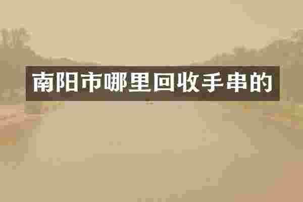 南阳市哪里回收手串的