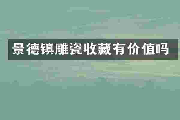 景德镇雕瓷收藏有价值吗